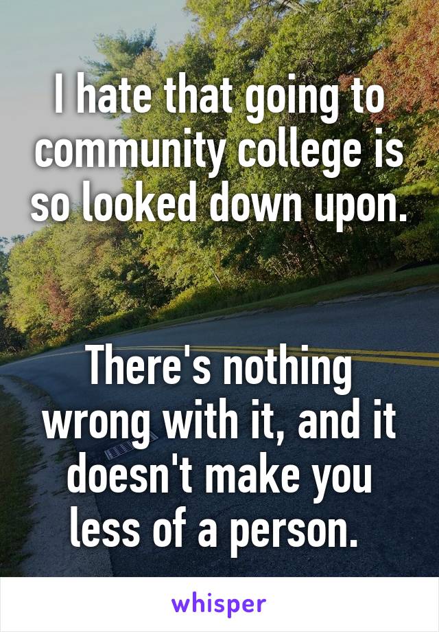 I hate that going to community college is so looked down upon. 

There's nothing wrong with it, and it doesn't make you less of a person. 