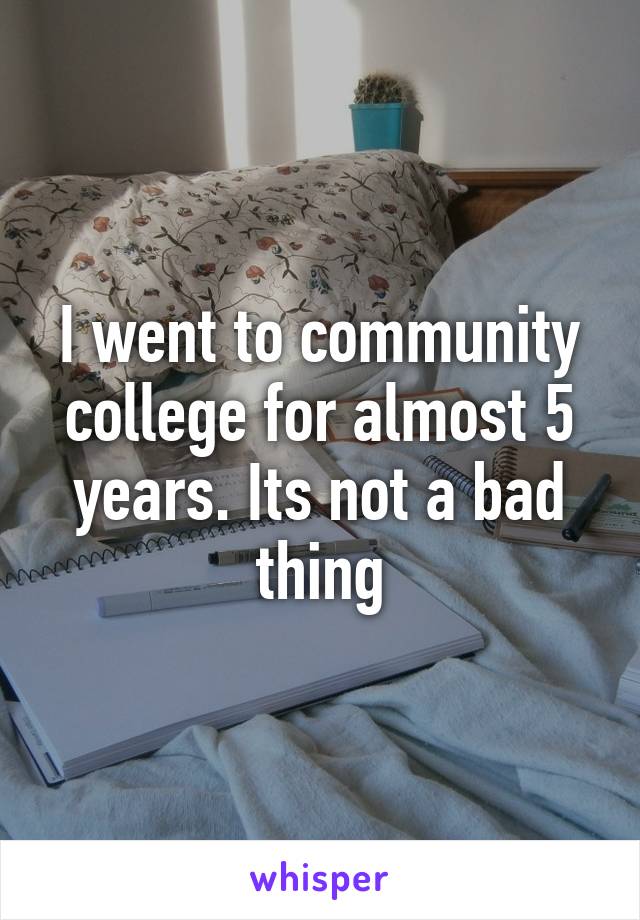 I went to community college for almost 5 years. Its not a bad thing