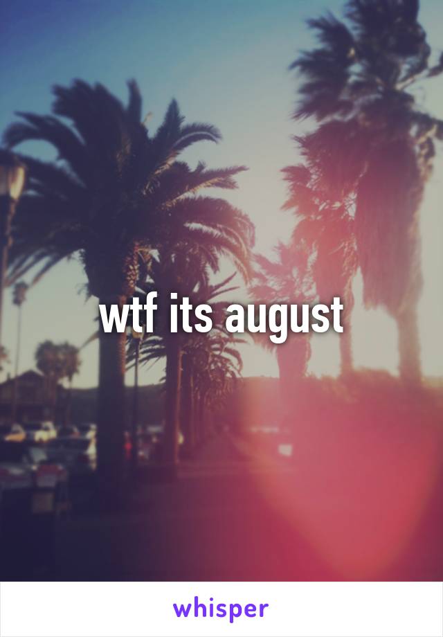 wtf its august