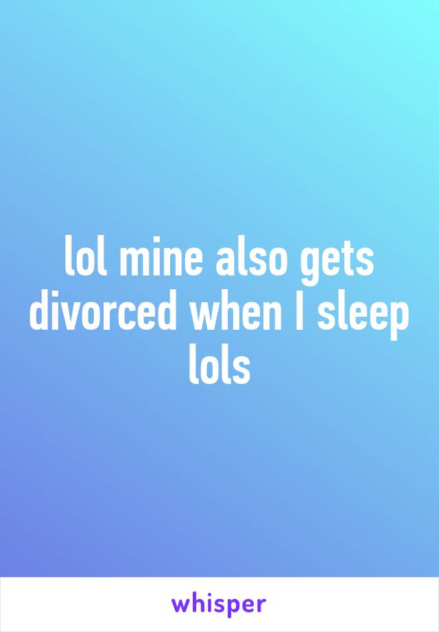 lol mine also gets divorced when I sleep lols