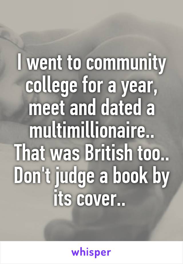 I went to community college for a year, meet and dated a multimillionaire.. That was British too.. Don't judge a book by its cover.. 