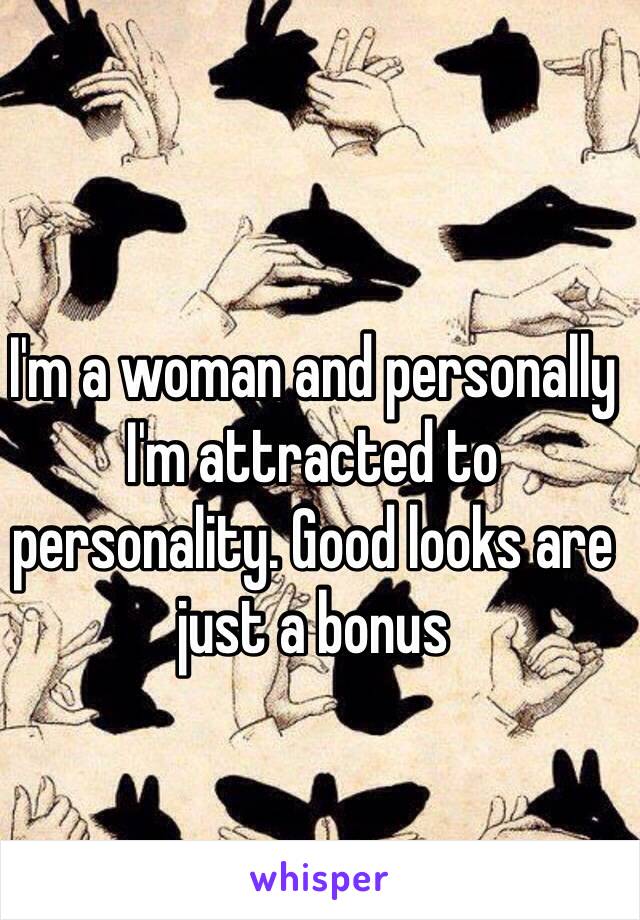 I'm a woman and personally I'm attracted to personality. Good looks are just a bonus