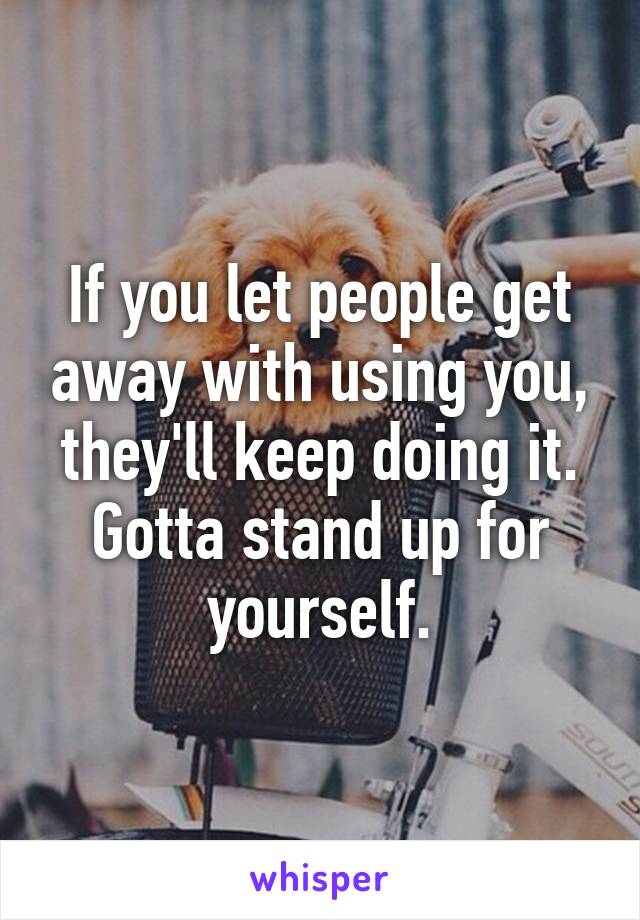 If you let people get away with using you, they'll keep doing it. Gotta stand up for yourself.