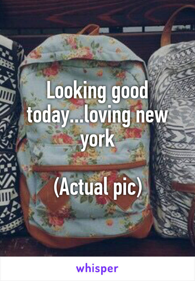 Looking good today...loving new york

(Actual pic)