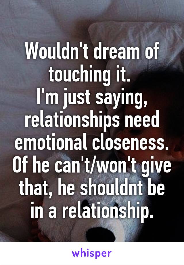 Wouldn't dream of touching it. 
I'm just saying, relationships need emotional closeness. Of he can't/won't give that, he shouldnt be in a relationship.