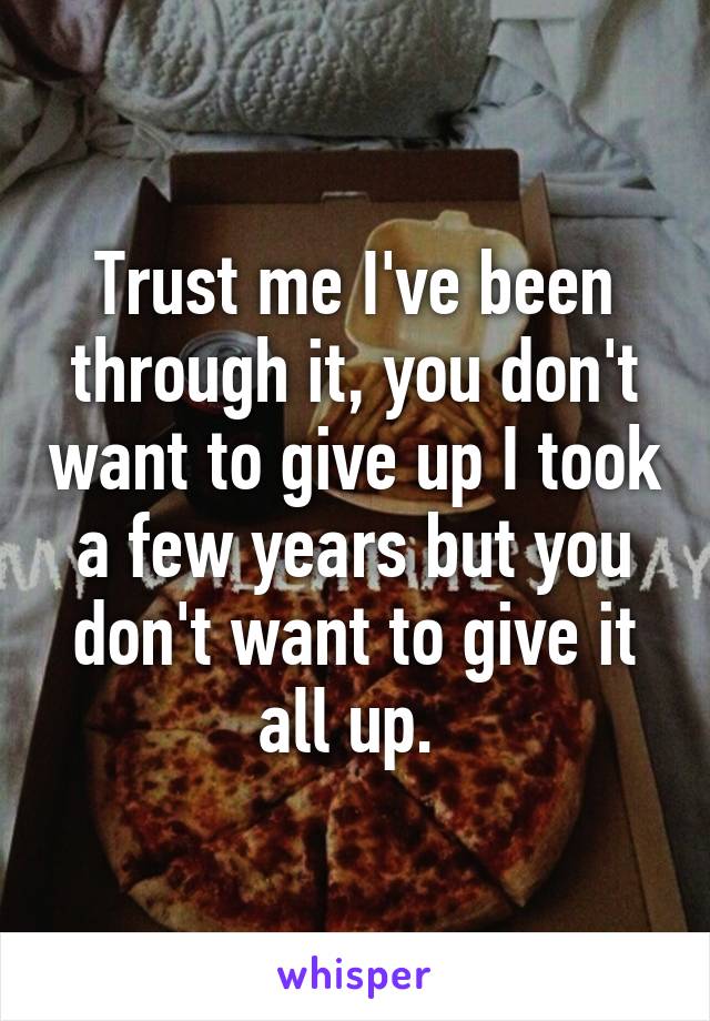 Trust me I've been through it, you don't want to give up I took a few years but you don't want to give it all up. 