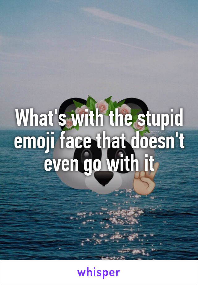 What's with the stupid emoji face that doesn't even go with it