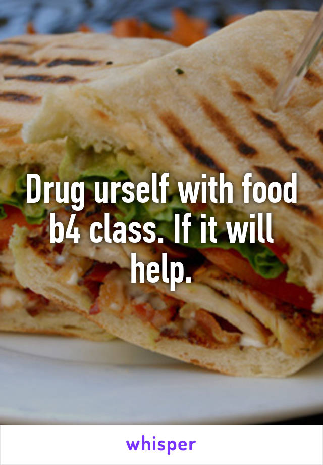 Drug urself with food b4 class. If it will help.