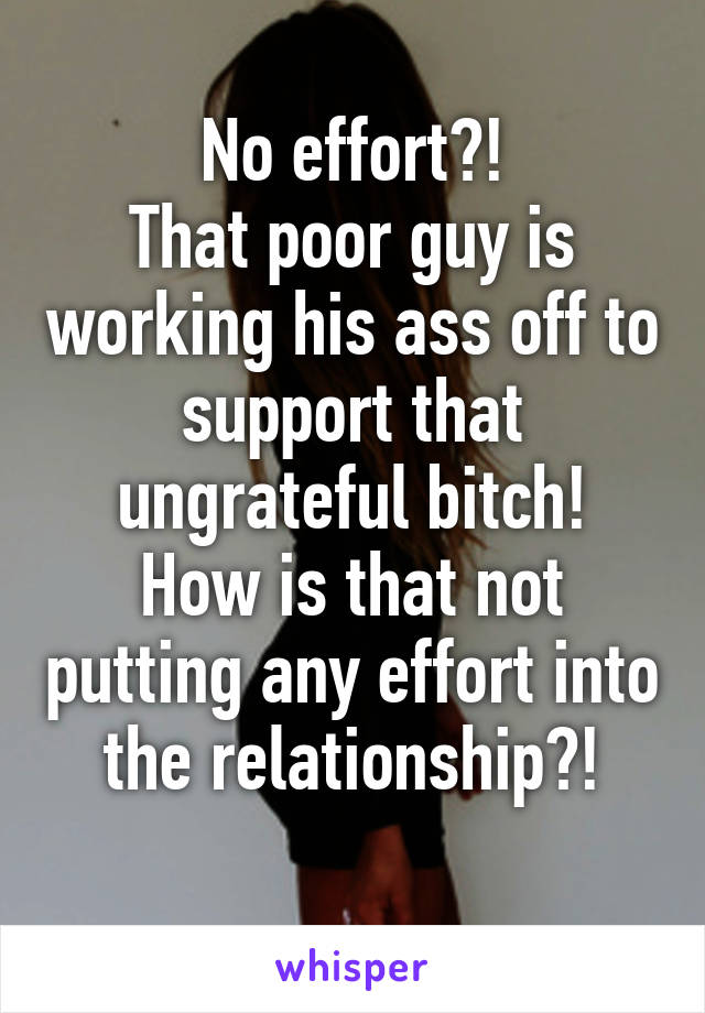 No effort?!
That poor guy is working his ass off to support that ungrateful bitch!
How is that not putting any effort into the relationship?!
