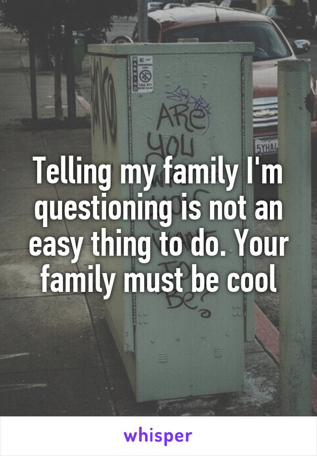 Telling my family I'm questioning is not an easy thing to do. Your family must be cool