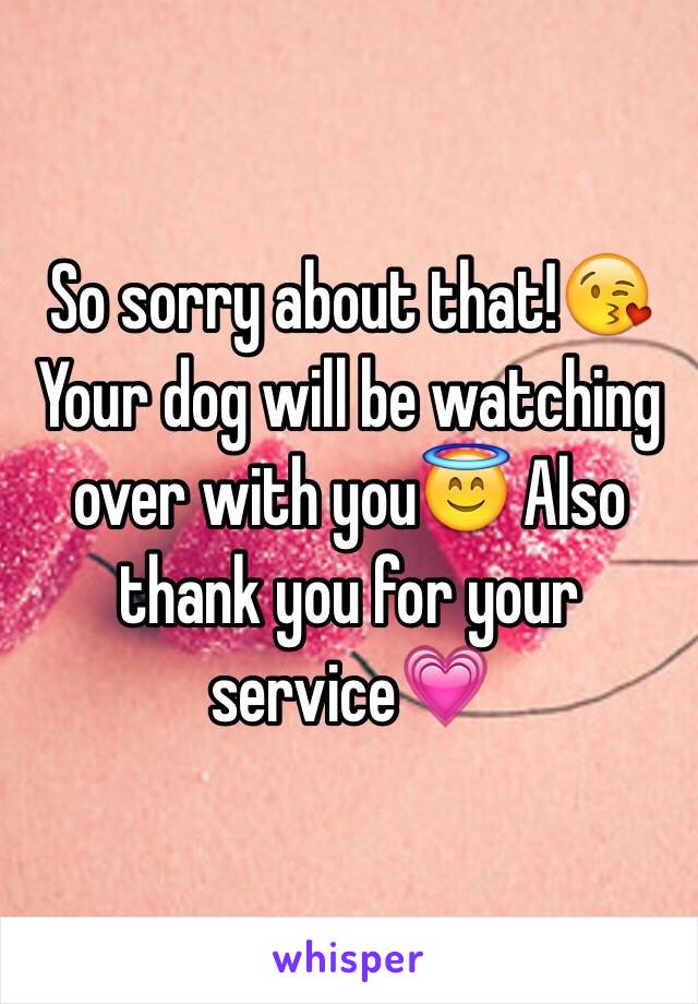 So sorry about that!😘 Your dog will be watching over with you😇 Also thank you for your service💗