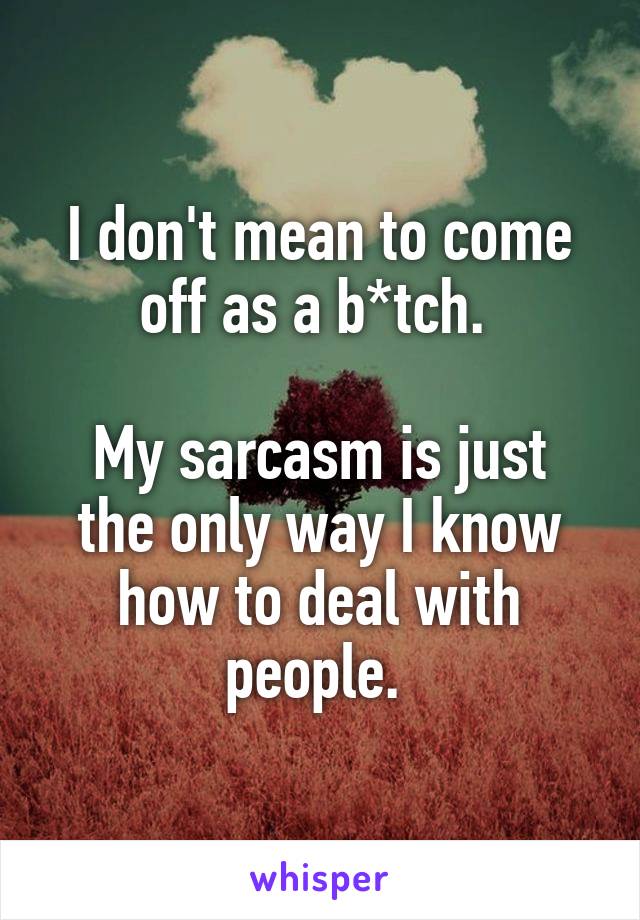 I don't mean to come off as a b*tch. 

My sarcasm is just the only way I know how to deal with people. 