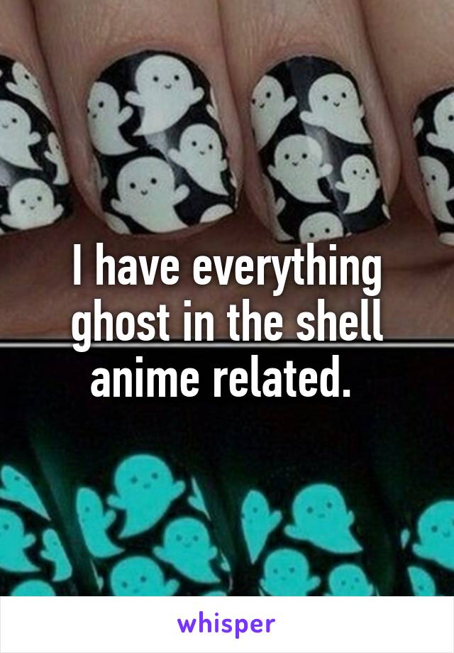 I have everything ghost in the shell anime related. 