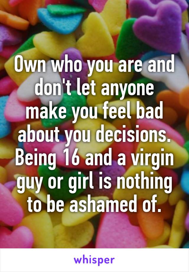 Own who you are and don't let anyone make you feel bad about you decisions. Being 16 and a virgin guy or girl is nothing to be ashamed of.