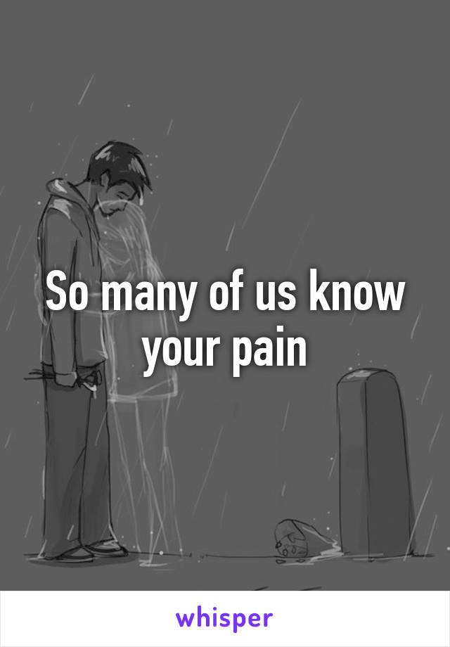 So many of us know your pain
