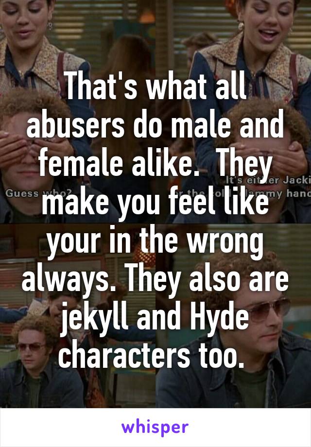 That's what all abusers do male and female alike.  They make you feel like your in the wrong always. They also are jekyll and Hyde characters too. 