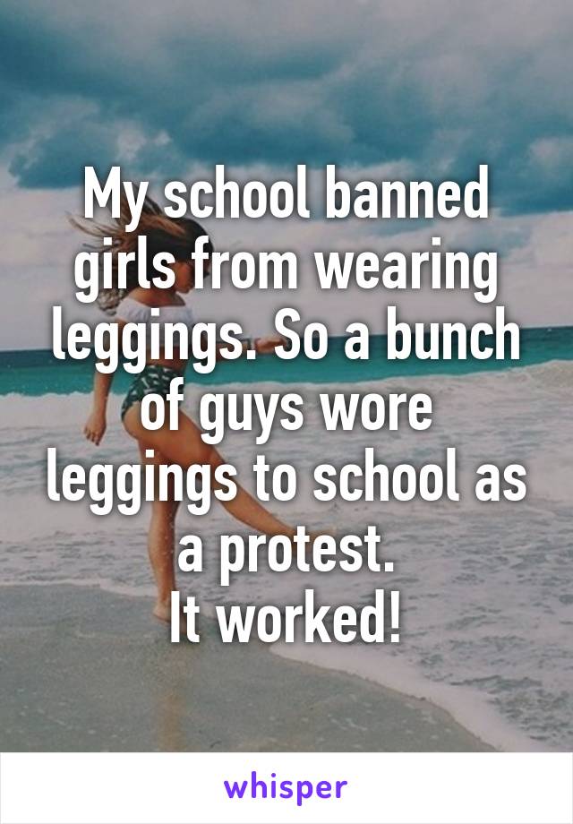 My school banned girls from wearing leggings. So a bunch of guys wore leggings to school as a protest.
It worked!