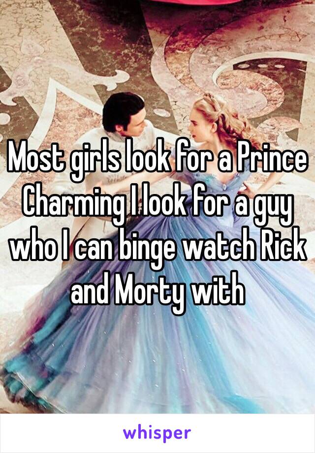 Most girls look for a Prince Charming I look for a guy who I can binge watch Rick and Morty with 