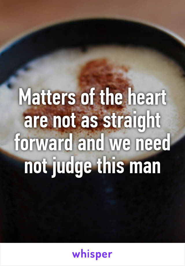 Matters of the heart are not as straight forward and we need not judge this man