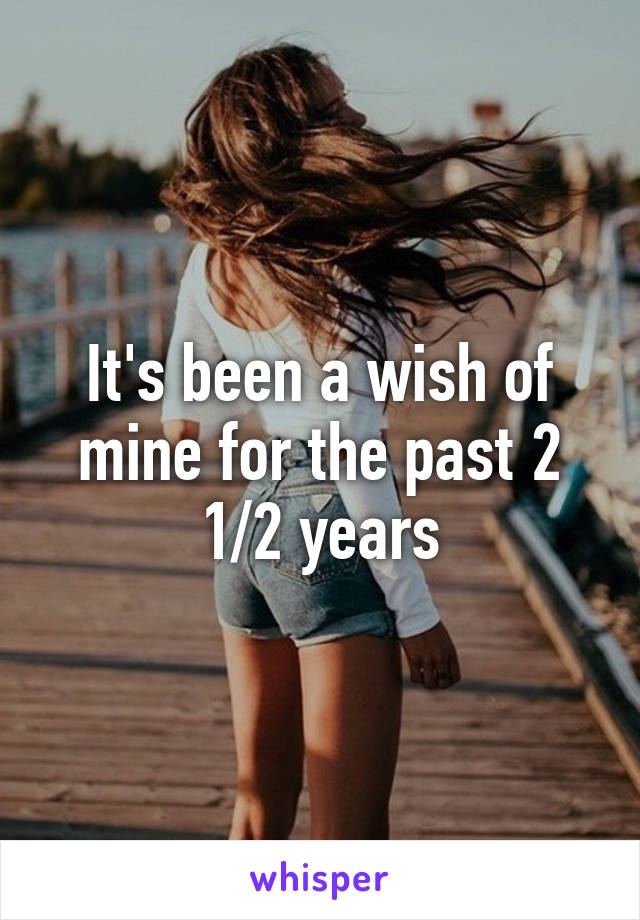 It's been a wish of mine for the past 2 1/2 years