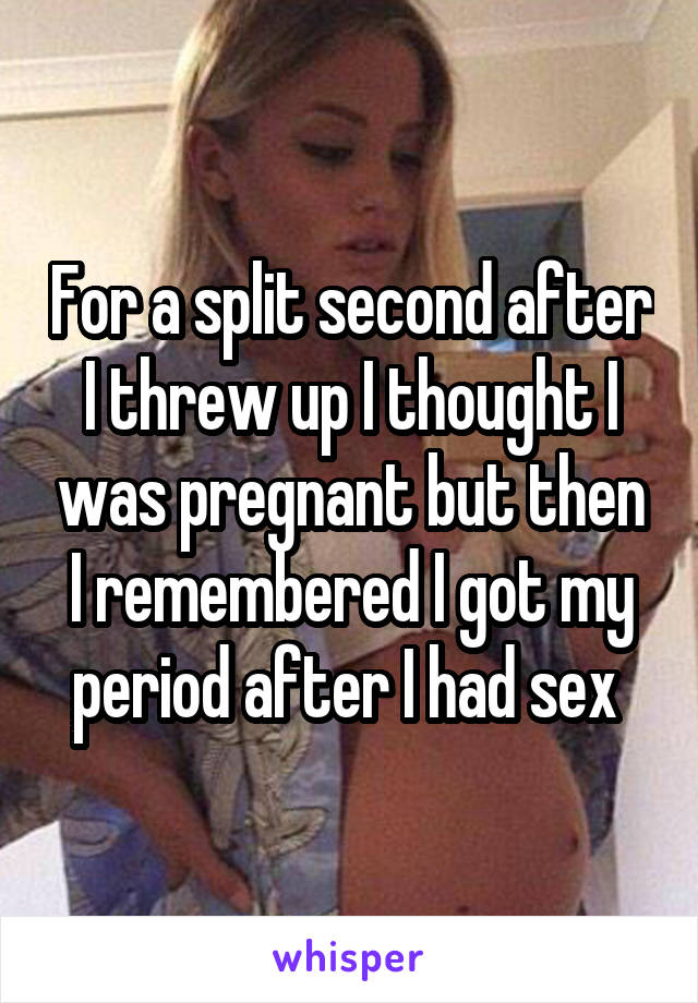 For a split second after I threw up I thought I was pregnant but then I remembered I got my period after I had sex 