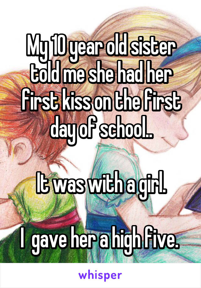 My 10 year old sister told me she had her first kiss on the first day of school..

It was with a girl.

I  gave her a high five. 