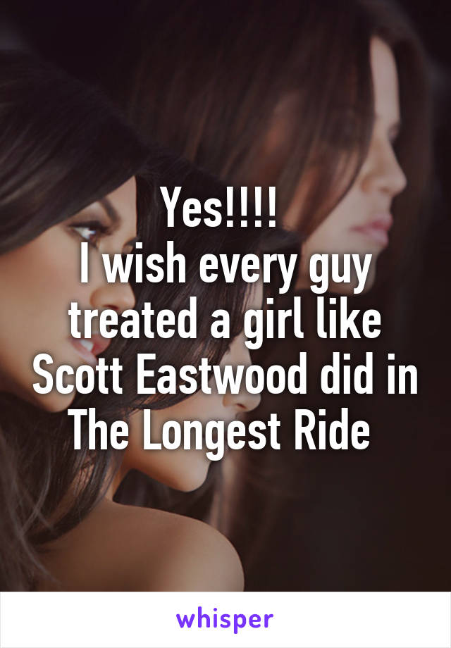 Yes!!!! 
I wish every guy treated a girl like Scott Eastwood did in The Longest Ride 