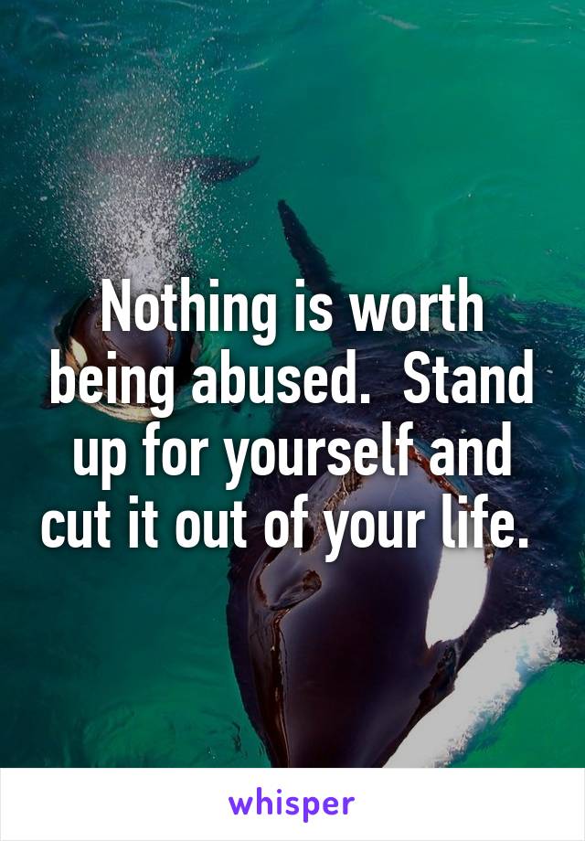 Nothing is worth being abused.  Stand up for yourself and cut it out of your life. 