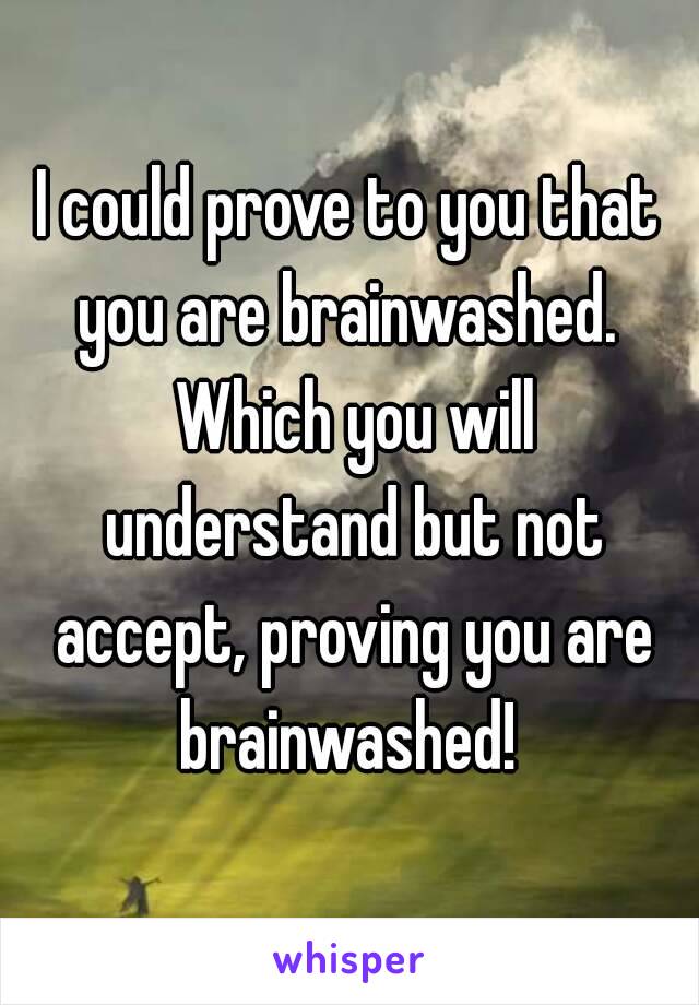 I could prove to you that you are brainwashed.  Which you will understand but not accept, proving you are brainwashed! 