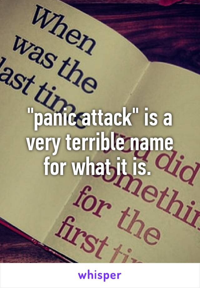 "panic attack" is a very terrible name for what it is. 