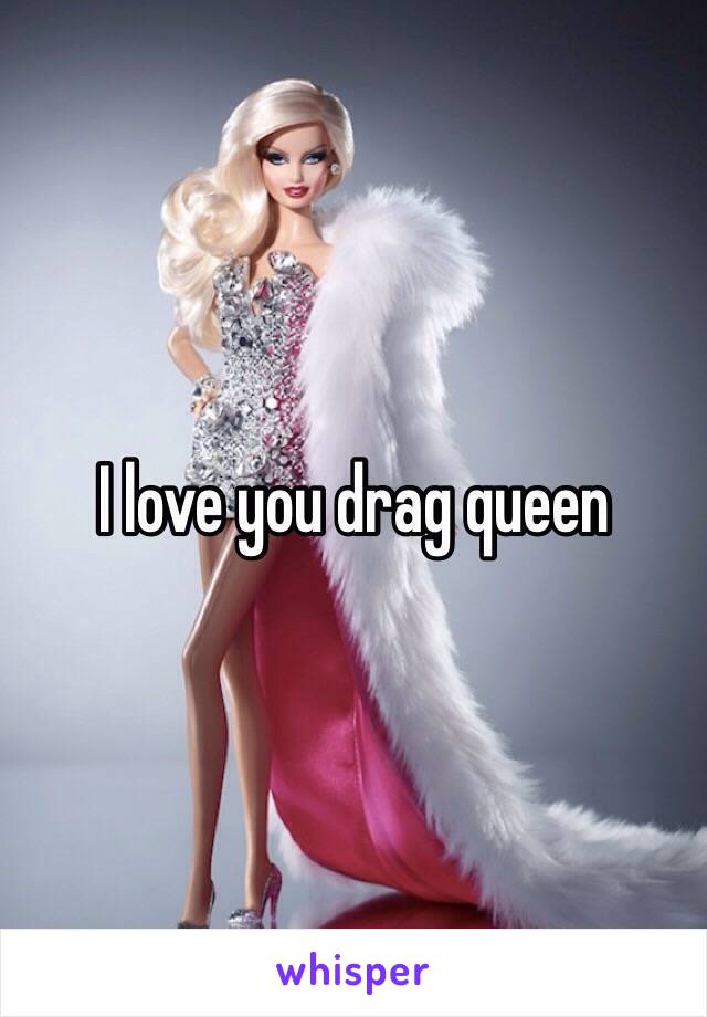 I love you drag queen
