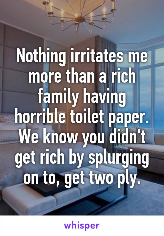 Nothing irritates me more than a rich family having horrible toilet paper. We know you didn't get rich by splurging on to, get two ply.