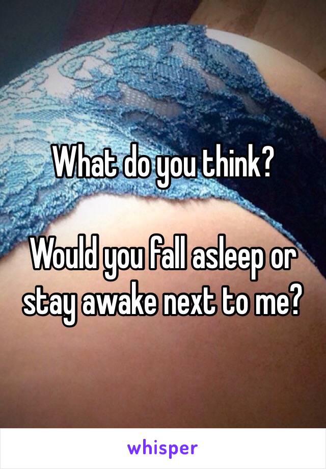 What do you think?

Would you fall asleep or stay awake next to me?