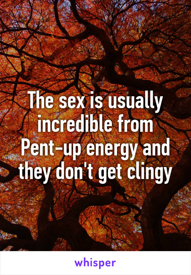 The sex is usually incredible from
Pent-up energy and they don't get clingy