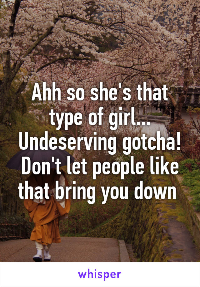 Ahh so she's that type of girl... Undeserving gotcha! Don't let people like that bring you down 