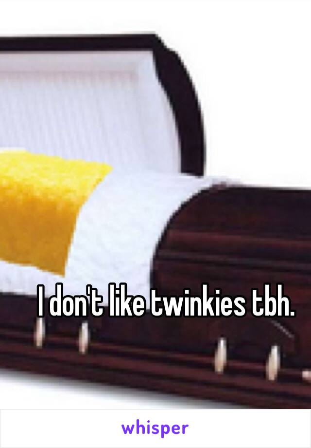 I don't like twinkies tbh. 