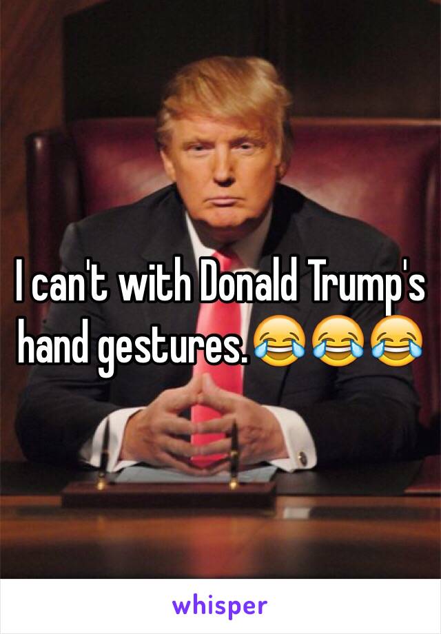 I can't with Donald Trump's hand gestures.😂😂😂