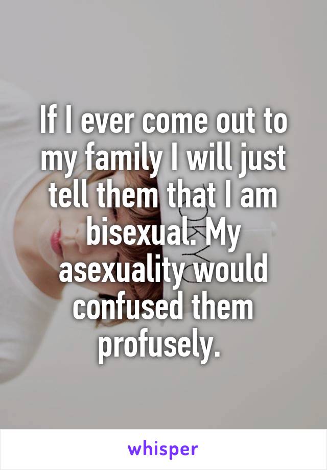 If I ever come out to my family I will just tell them that I am bisexual. My asexuality would confused them profusely. 