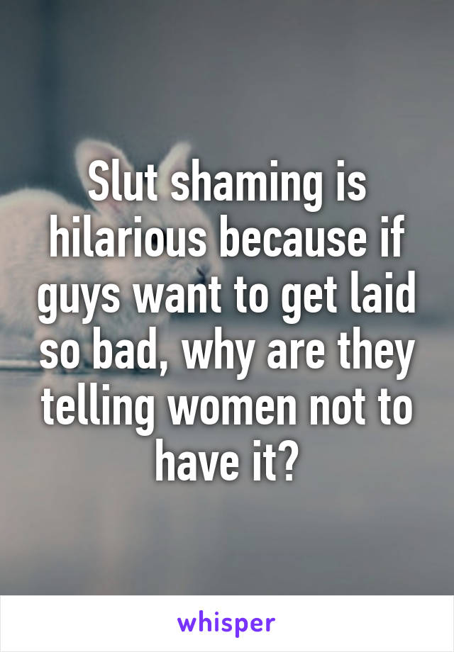 Slut shaming is hilarious because if guys want to get laid so bad, why are they telling women not to have it?