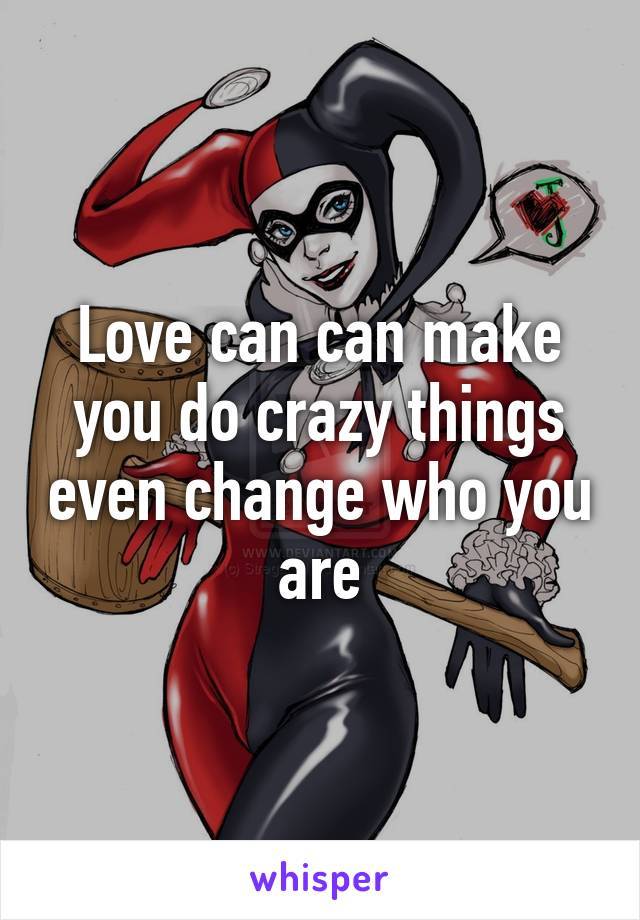 Love can can make you do crazy things even change who you are