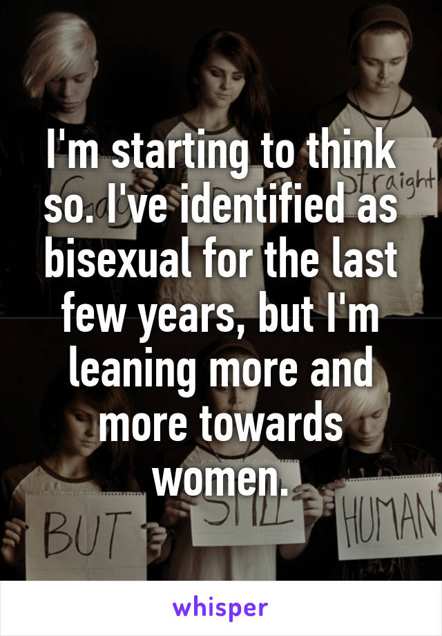 I'm starting to think so. I've identified as bisexual for the last few years, but I'm leaning more and more towards women.