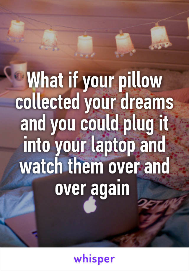 What if your pillow collected your dreams and you could plug it into your laptop and watch them over and over again 