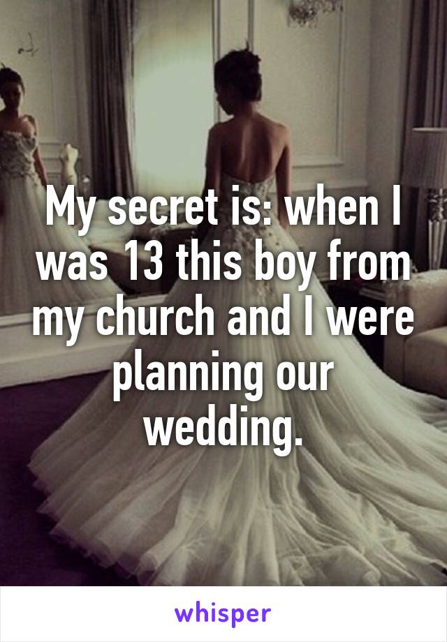 My secret is: when I was 13 this boy from my church and I were planning our wedding.