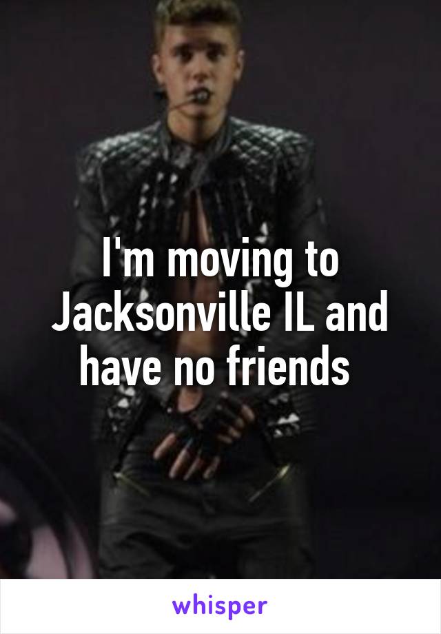 I'm moving to Jacksonville IL and have no friends 