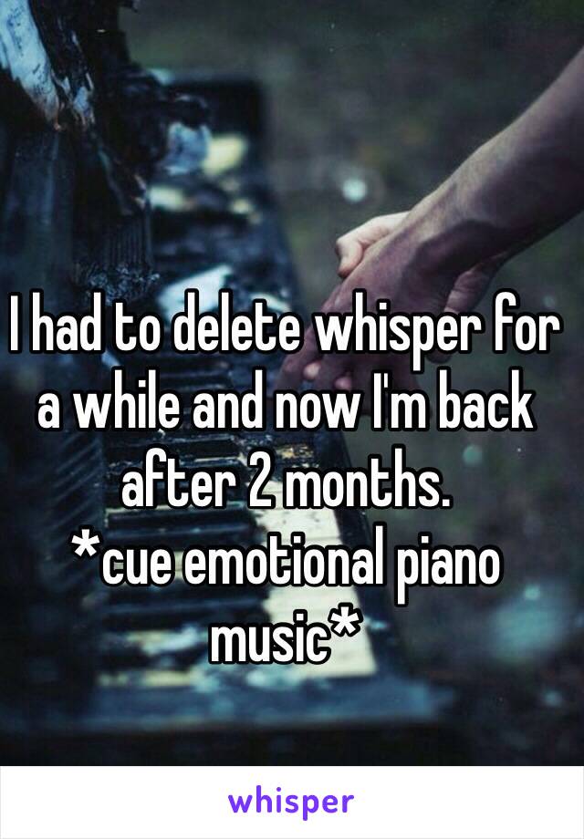 I had to delete whisper for a while and now I'm back after 2 months.
*cue emotional piano music*