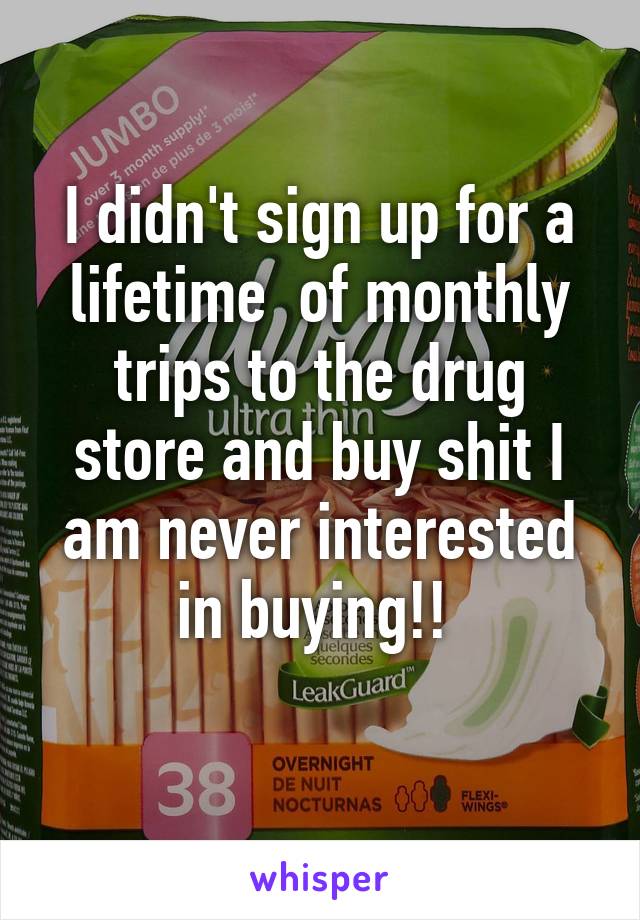 I didn't sign up for a lifetime  of monthly trips to the drug store and buy shit I am never interested in buying!! 
