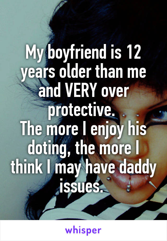 My boyfriend is 12 years older than me and VERY over protective. 
The more I enjoy his doting, the more I think I may have daddy issues. 