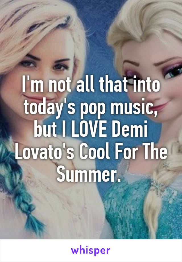 I'm not all that into today's pop music, but I LOVE Demi Lovato's Cool For The Summer. 