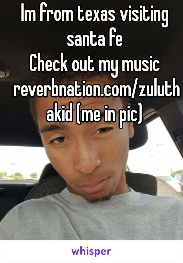 Im from texas visiting santa fe 
Check out my music reverbnation.com/zuluthakid (me in pic)