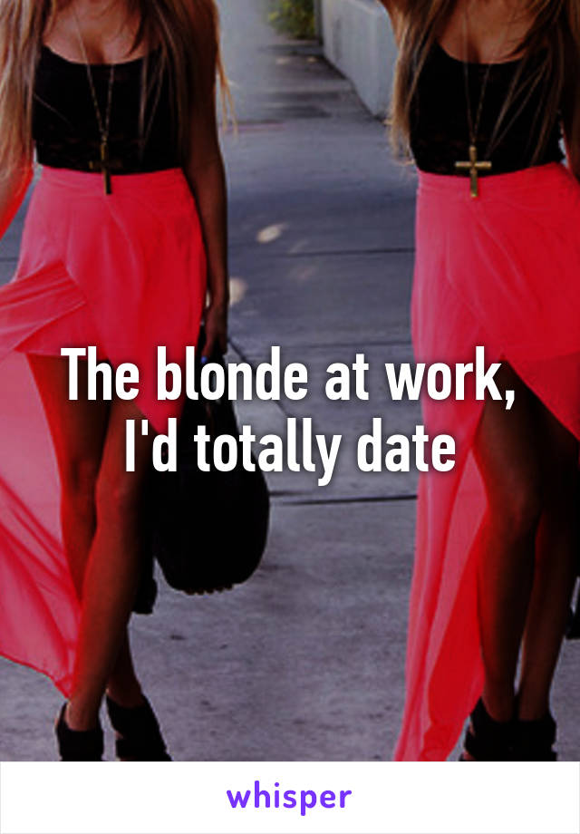 The blonde at work, I'd totally date